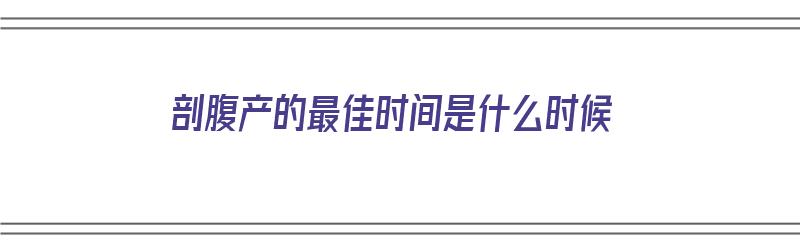 剖腹产的最佳时间是什么时候（剖腹产的最佳时间是什么时候开始）