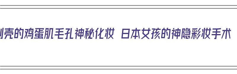 剥壳的鸡蛋肌毛孔神秘化妆 日本女孩的神隐彩妆手术（化妆鸡蛋壳的使用方法）