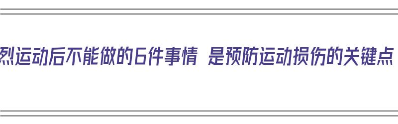 剧烈运动后不能做的6件事情 是预防运动损伤的关键点（剧烈运动后不宜做什么）