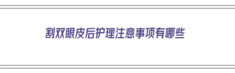 割双眼皮后护理注意事项有哪些（割双眼皮后护理注意事项有哪些呢）