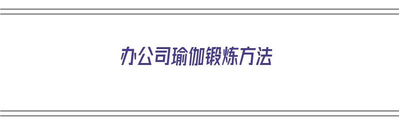 办公司瑜伽锻炼方法（办公室瑜伽技巧）