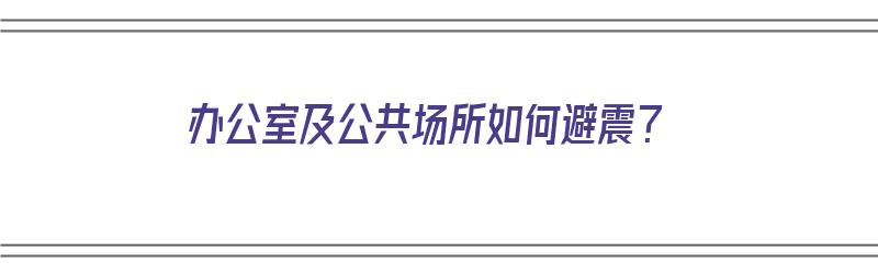 办公室及公共场所如何避震？（办公室及公共场所如何避震设计）