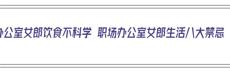 办公室女郎饮食不科学 职场办公室女郎生活八大禁忌