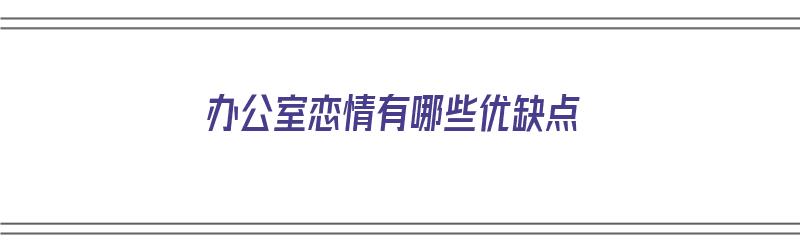 办公室恋情有哪些优缺点（办公室恋情的优缺点）