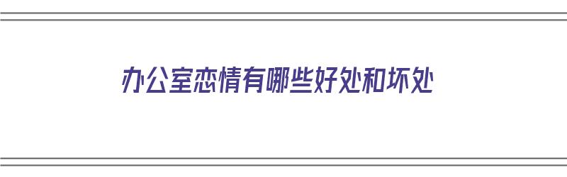 办公室恋情有哪些好处和坏处（办公室恋情有哪些好处和坏处呢）