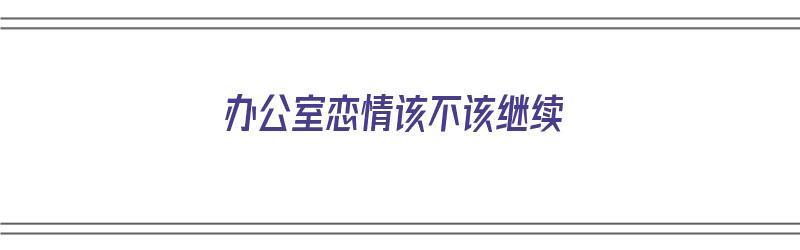 办公室恋情该不该继续（办公室恋情要承认吗）