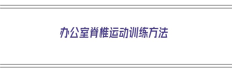 办公室脊椎运动训练方法（办公室脊椎运动训练方法有哪些）