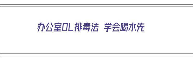 办公室OL排毒法 学会喝水先（办公室泡水喝的东西都有什么）