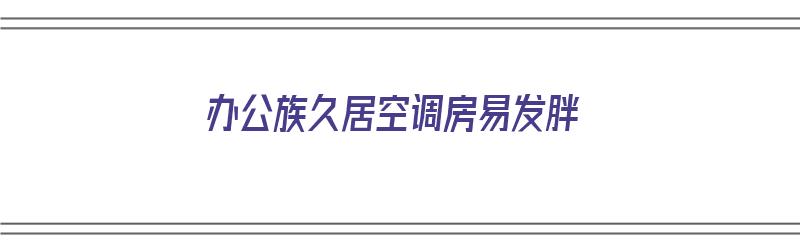 办公族久居空调房易发胖（长期使用空调的办公室）