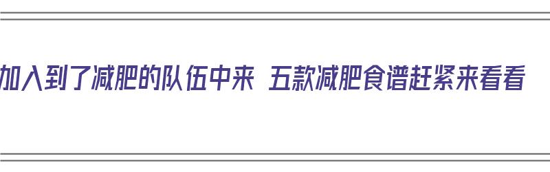 加入到了减肥的队伍中来 五款减肥食谱赶紧来看看（减肥专用食谱）