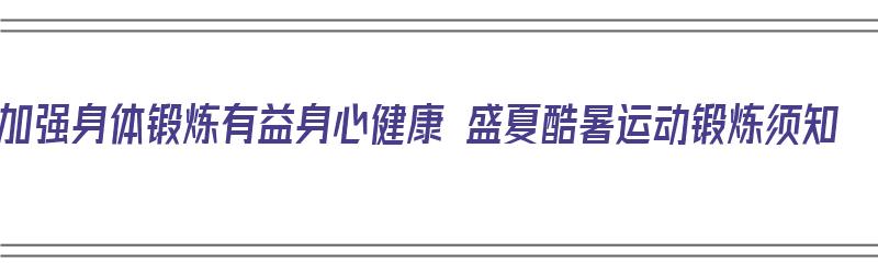 加强身体锻炼有益身心健康 盛夏酷暑运动锻炼须知（加强身体锻炼的宣传语）