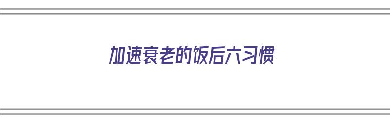 加速衰老的饭后六习惯（加快衰老的6种常见食物）