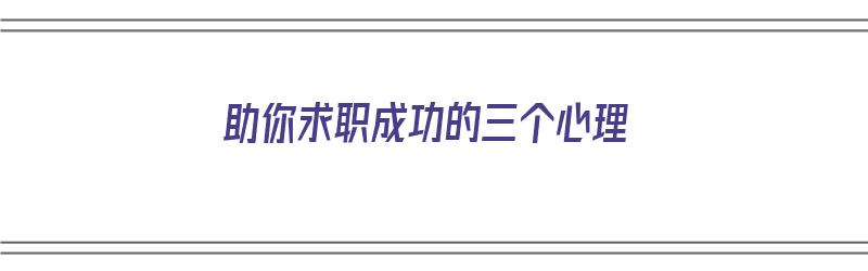 助你求职成功的三个心理（助你求职成功的三个心理问题）