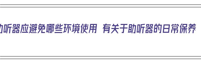 助听器应避免哪些环境使用 有关于助听器的日常保养（关于助听器的问题）