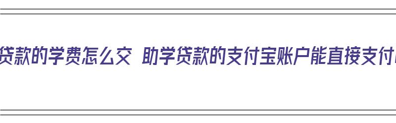 助学贷款的学费怎么交 助学贷款的支付宝账户能直接支付吗（助学贷款扣掉学费剩余的到支付宝余额怎么弄出来）