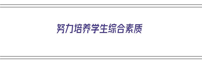 努力培养学生综合素质（努力培养学生综合素质的重要性）