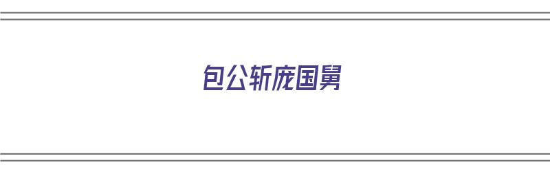 包公斩庞国舅（包公斩庞国舅故事）