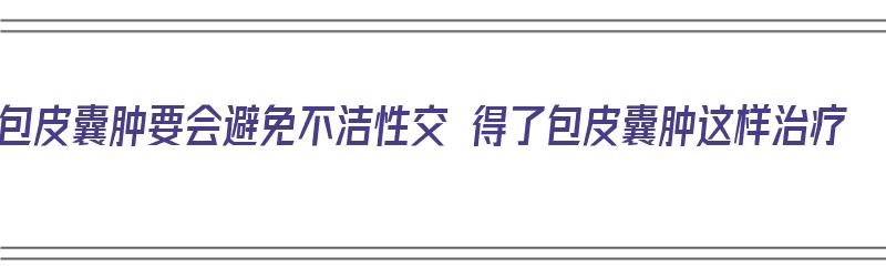 包皮囊肿要会避免不洁性交 得了包皮囊肿这样治疗（包皮囊肿会自愈吗）