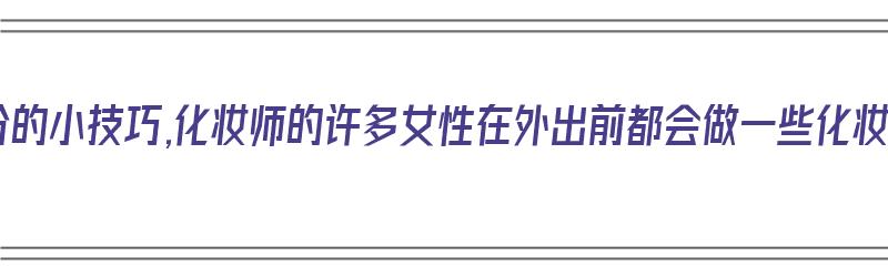 化妆加分的小技巧,化妆师的许多女性在外出前都会做一些化妆技巧