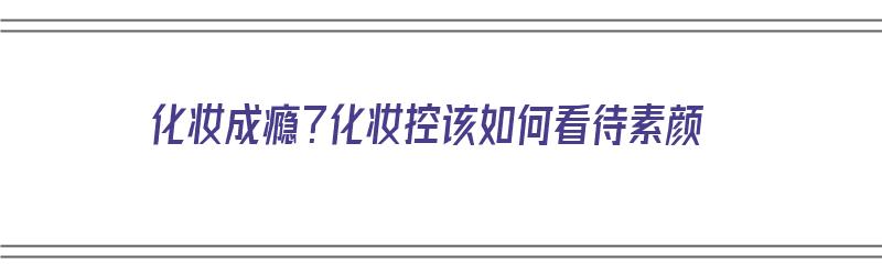 化妆成瘾？化妆控该如何看待素颜（素颜被认为化妆）