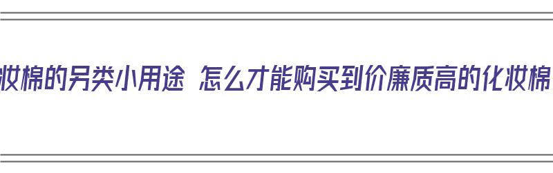 化妆棉的另类小用途 怎么才能购买到价廉质高的化妆棉（化妆棉怎么选择）