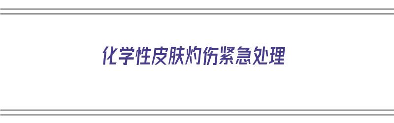 化学性皮肤灼伤紧急处理（化学性皮肤灼伤的急救方法）