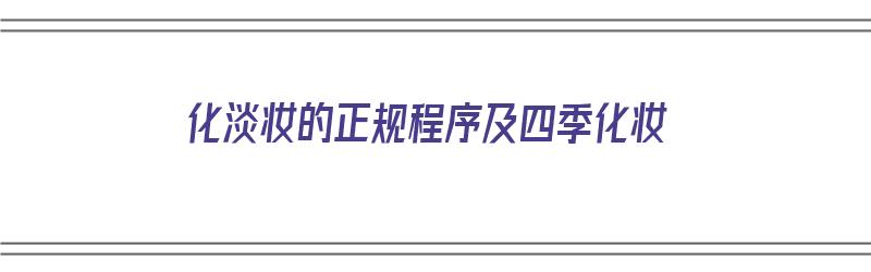 化淡妆的正规程序及四季化妆（化淡妆的正规程序及四季化妆顺序）