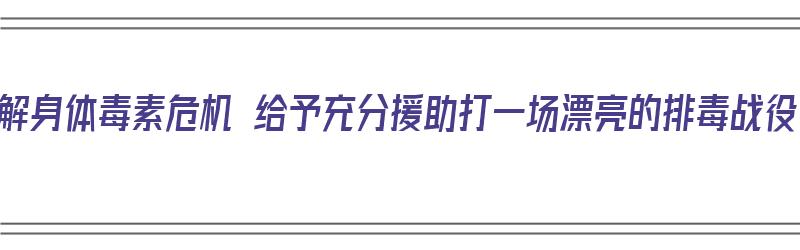 化解身体毒素危机 给予充分援助打一场漂亮的排毒战役（排解身体毒素的药）