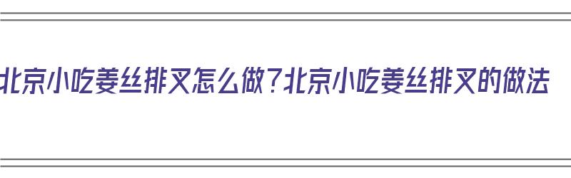 北京小吃姜丝排叉怎么做？北京小吃姜丝排叉的做法（姜丝排叉儿）