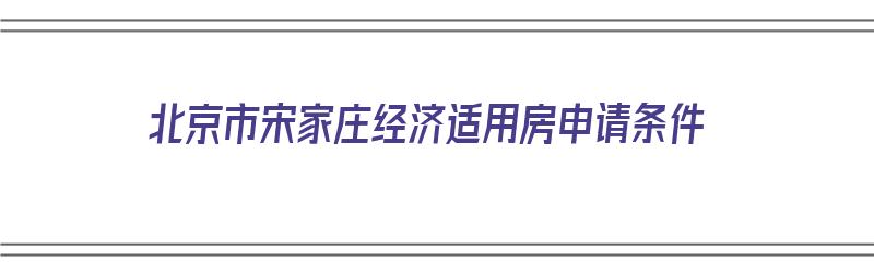 北京市宋家庄经济适用房申请条件（宋家庄经济适用房小区在哪里）