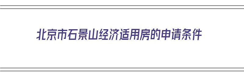 北京市石景山经济适用房的申请条件（石景山经济适用房有哪几个）