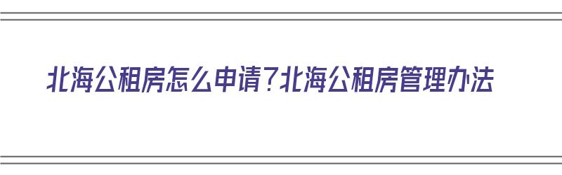 北海公租房怎么申请？北海公租房管理办法（北海公租房申请流程）