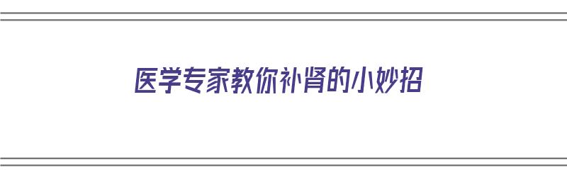 医学专家教你补肾的小妙招（最普通的补肾方法）