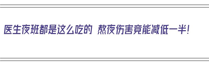 医生夜班都是这么吃的 熬夜伤害竟能减低一半！（医生夜班怎么熬过来的）