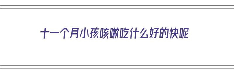 十一个月小孩咳嗽吃什么好的快呢（十一个月小孩咳嗽吃什么好的快呢视频）