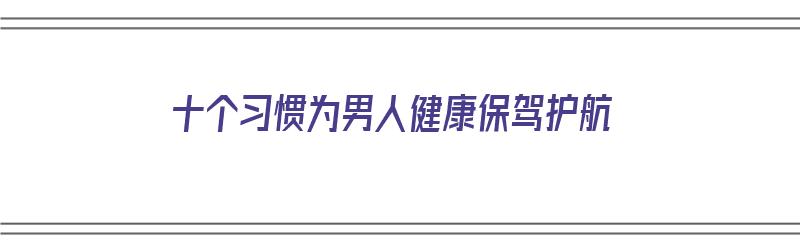 十个习惯为男人健康保驾护航（保护男性健康）