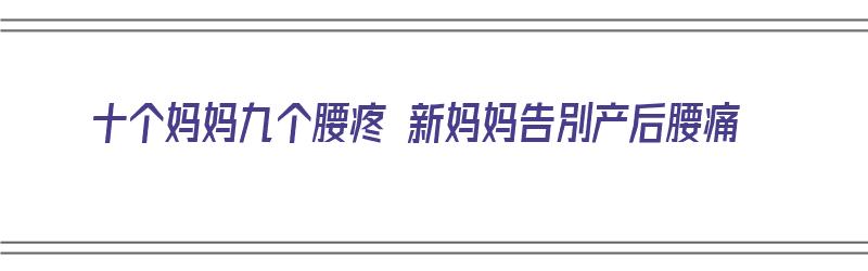 十个妈妈九个腰疼 新妈妈告別产后腰痛（宝妈腰痛）