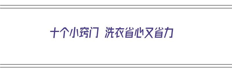 十个小窍门 洗衣省心又省力（怎样洗衣服省时省力）