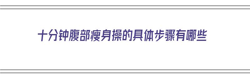 十分钟腹部瘦身操的具体步骤有哪些（十分钟腹部瘦身操的具体步骤有哪些）