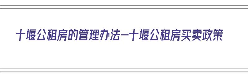 十堰公租房的管理办法-十堰公租房买卖政策（十堰公租房最新房源2021年）