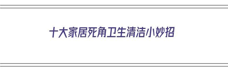 十大家居死角卫生清洁小妙招（十大家居死角卫生清洁小妙招视频）