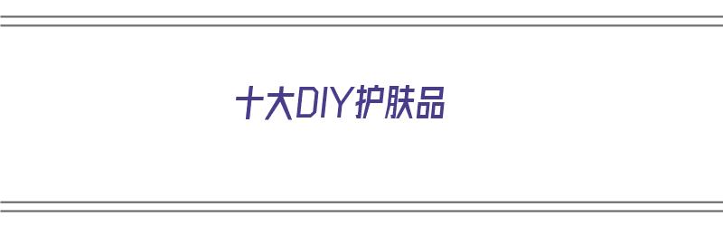 十大DIY护肤品（diy护肤品大全）