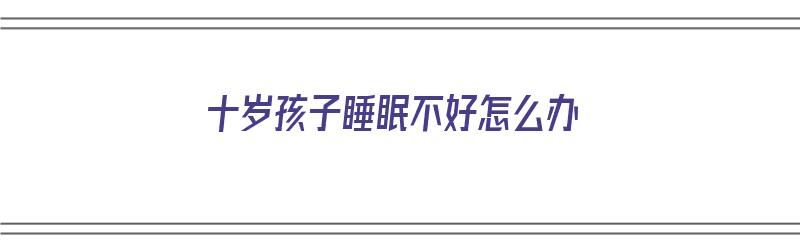 十岁孩子睡眠不好怎么办（10岁小孩睡眠不好怎样调理）