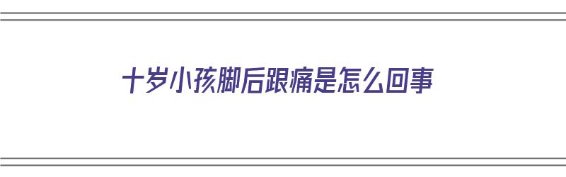 十岁小孩脚后跟痛是怎么回事（十岁小孩脚后跟疼怎么办）