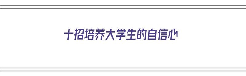 十招培养大学生的自信心（培养大学生自信的方法）