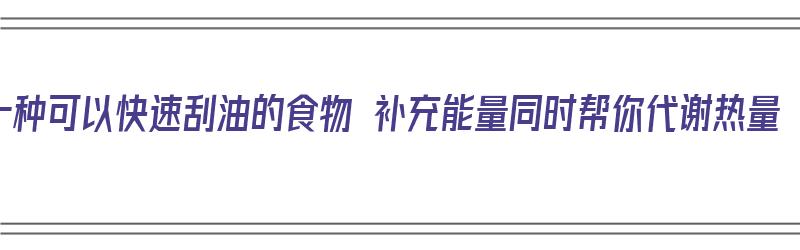 十种可以快速刮油的食物 补充能量同时帮你代谢热量（十种刮油食物越吃越瘦瘦20斤残忍法）