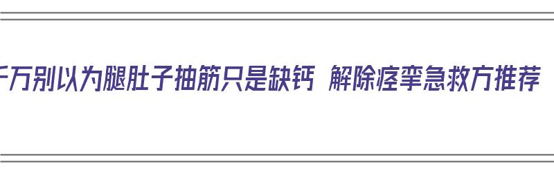 千万别以为腿肚子抽筋只是缺钙 解除痉挛急救方推荐（腿肚子抽筋是缺钙吗怎么办吃什么好）