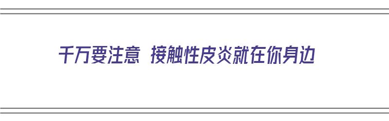 千万要注意 接触性皮炎就在你身边（接触性皮炎的后果）