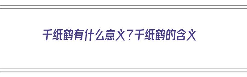 千纸鹤有什么意义？千纸鹤的含义（千纸鹤有啥含义）