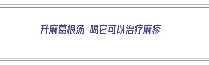 升麻葛根汤 喝它可以治疗麻疹（升麻葛根汤 喝它可以治疗麻疹吗）